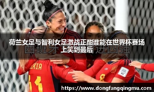 荷兰女足与智利女足激战正酣谁能在世界杯赛场上笑到最后