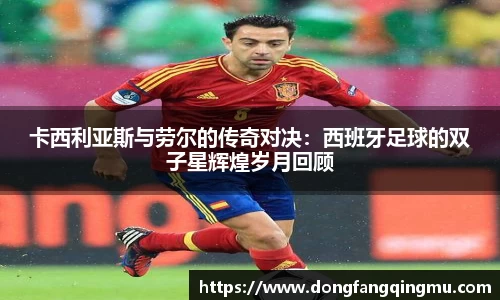 卡西利亚斯与劳尔的传奇对决：西班牙足球的双子星辉煌岁月回顾